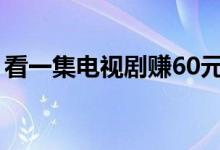 看一集电视剧赚60元（要小心网上赚钱套路）