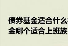 债券基金适合什么样的投资者 股票债券和基金哪个适合上班族