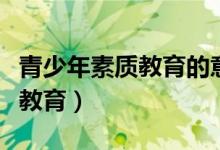 青少年素质教育的意义（什么是青少年的素质教育）