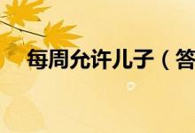 每周允许儿子（答应儿子一个星期一次）