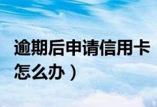 逾期后申请信用卡（重庆银行信用卡逾期以后怎么办）