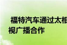 福特汽车通过太相似的嘉年华广告与免费电视广播合作 
