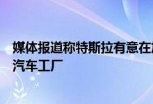 媒体报道称特斯拉有意在加拿大安大略省建立一个新的电动汽车工厂
