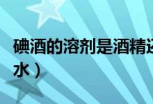 碘酒的溶剂是酒精还是水（碘酒的溶剂是不是水）