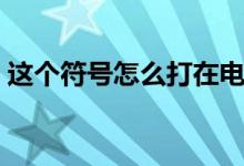 这个符号怎么打在电脑上（这个符号怎么打）