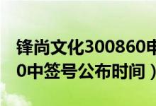 锋尚文化300860申购指南（锋尚文化300860中签号公布时间）
