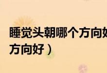 睡觉头朝哪个方向好风水说法（睡觉头朝哪个方向好）