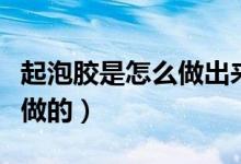 起泡胶是怎么做出来的（谁知道起泡胶是怎么做的）