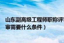山东副高级工程师职称评审条件（山东省中级工程师职称评审需要什么条件）