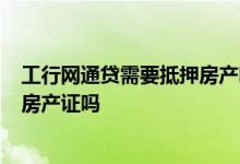 工行网通贷需要抵押房产吗 工商银行小微e贷网贷通要抵押房产证吗