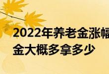 2022年养老金涨幅4% 工龄30年退休后养老金大概多拿多少 