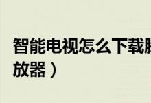 智能电视怎么下载腾讯（智能电视怎么下载播放器）