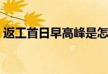 返工首日早高峰是怎么回事（具体情况如何）