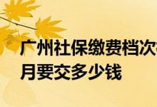 广州社保缴费档次标准是什么 广州社保一个月要交多少钱 