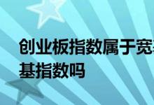 创业板指数属于宽基指数 创业板指数属于宽基指数吗