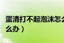 蛋清打不起泡沫怎么补救（蛋清打不起泡沫怎么办）