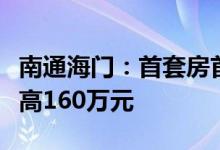 南通海门：首套房首付比例两成公积金贷款最高160万元