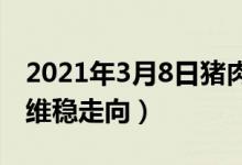 2021年3月8日猪肉价格新行情（猪市似乎有维稳走向）