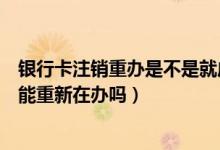 银行卡注销重办是不是就成新卡了（重庆银行信用卡注销后能重新在办吗）
