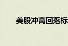 美股冲高回落标普500指数率先转跌