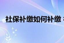 社保补缴如何补缴 社保补缴的方法有哪些 