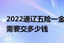 2022通辽五险一金缴费标准怎么样 公司个人需要交多少钱 