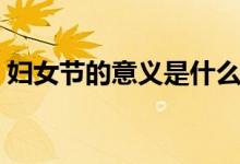 妇女节的意义是什么（妇女节的意义是什么）