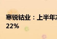 寒锐钴业：上半年净利润3.05亿元同比降14.22%