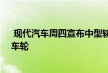  现代汽车周四宣布中型轿车将在下个月发售时配备19英寸车轮 