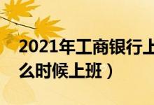2021年工商银行上班时间（中国工商银行什么时候上班）