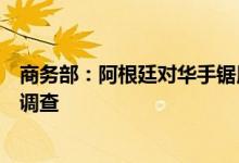 商务部：阿根廷对华手锯用高速钢锯条发起反倾销日落复审调查