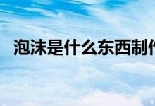 泡沫是什么东西制作的（泡沫是什么垃圾）