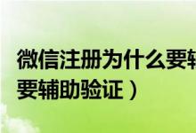 微信注册为什么要辅助验证（微信注册为什么要辅助验证）
