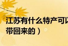 江苏有什么特产可以带（江苏有什么特产可以带回来的）