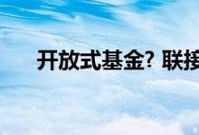 开放式基金? 联接基金是开放式基金吗
