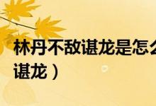 林丹不敌谌龙是怎么回事（为什么说林丹不敌谌龙）