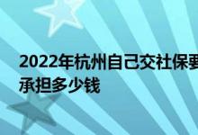 2022年杭州自己交社保要多少钱一个月 单位和个人要分别承担多少钱 