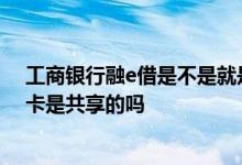 工商银行融e借是不是就是信用卡 工商银行小微e贷跟信用卡是共享的吗