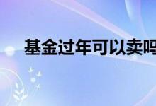 基金过年可以卖吗 基金过年可以交易吗