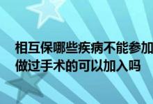 相互保哪些疾病不能参加 加入相互保对健康状况有要求吗 做过手术的可以加入吗