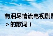 有泪尽情流电视剧是哪年拍的（＜有泪尽情流＞的歌词）