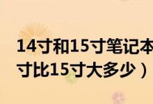 14寸和15寸笔记本尺寸（14寸笔记本电脑尺寸比15寸大多少）