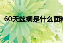 60天丝绸是什么面料（60天丝是什么面料）