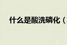 什么是酸洗磷化（什么是酸洗磷化处理）