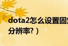 dota2怎么设置固定视角（DOTA2怎么设置分辨率?）