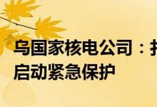 乌国家核电公司：扎波罗热核电站一台机组已启动紧急保护
