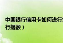 中国银行信用卡如何进行提额办理（中国银行信用卡如何进行提额）