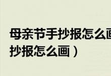 母亲节手抄报怎么画又简单又漂亮（母亲节手抄报怎么画）