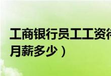 工商银行员工工资待遇怎么样（工商银行员工月薪多少）