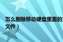 怎么删除移动硬盘里面的文件（怎样彻底删除移动硬盘里的文件）